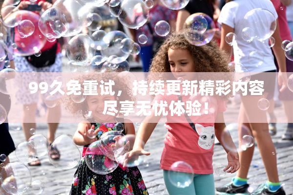 99久免重试，持续更新精彩内容，尽享无忧体验！