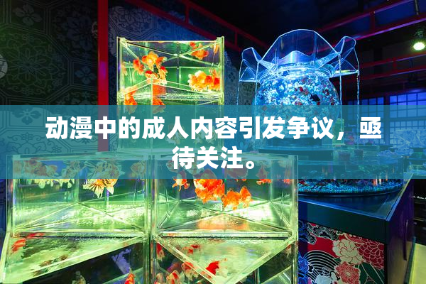 动漫中的成人内容引发争议，亟待关注。