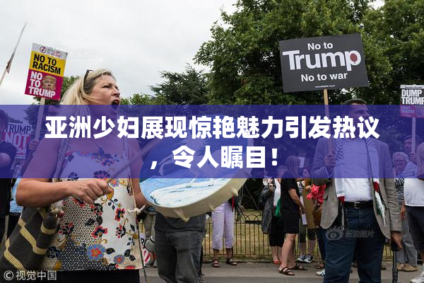 亚洲少妇展现惊艳魅力引发热议，令人瞩目！