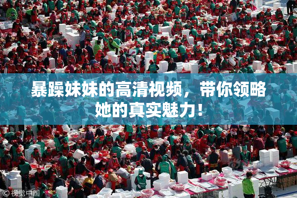 暴躁妹妹的高清视频，带你领略她的真实魅力！