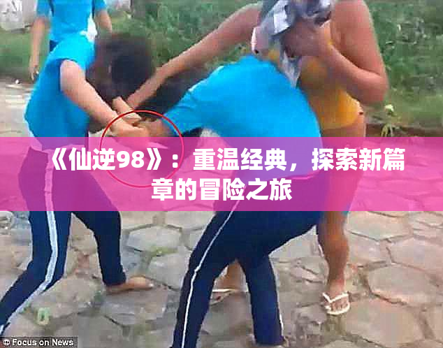 《仙逆98》：重温经典，探索新篇章的冒险之旅