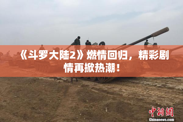 《斗罗大陆2》燃情回归，精彩剧情再掀热潮！