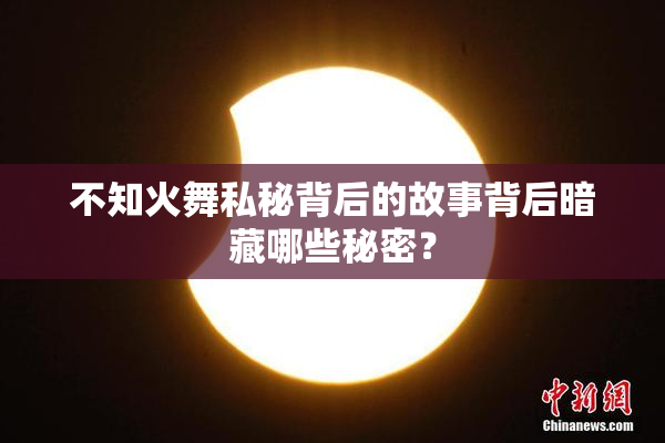 不知火舞私秘背后的故事背后暗藏哪些秘密？