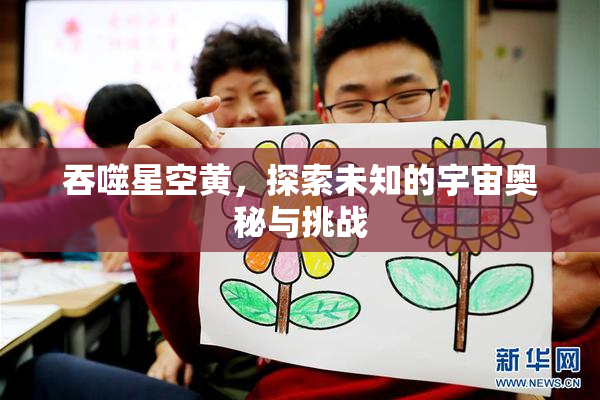 吞噬星空黄，探索未知的宇宙奥秘与挑战