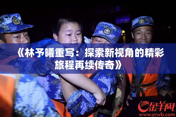 《林予曦重写：探索新视角的精彩旅程再续传奇》