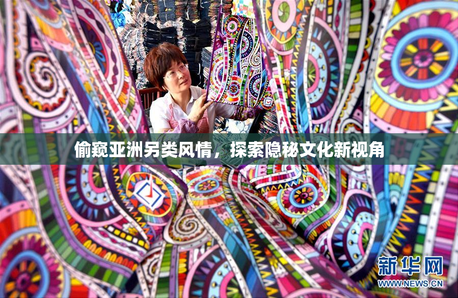 偷窥亚洲另类风情，探索隐秘文化新视角