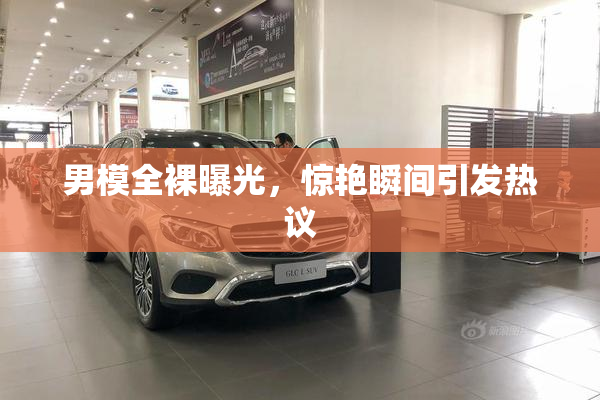 男模全裸曝光，惊艳瞬间引发热议