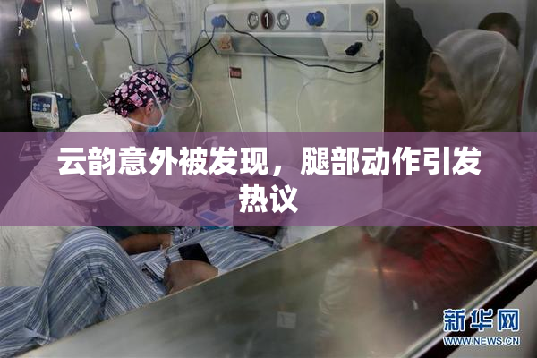 云韵意外被发现，腿部动作引发热议