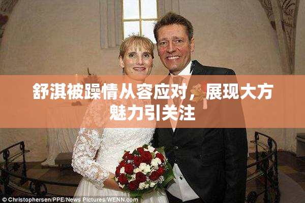 舒淇被躁情从容应对，展现大方魅力引关注