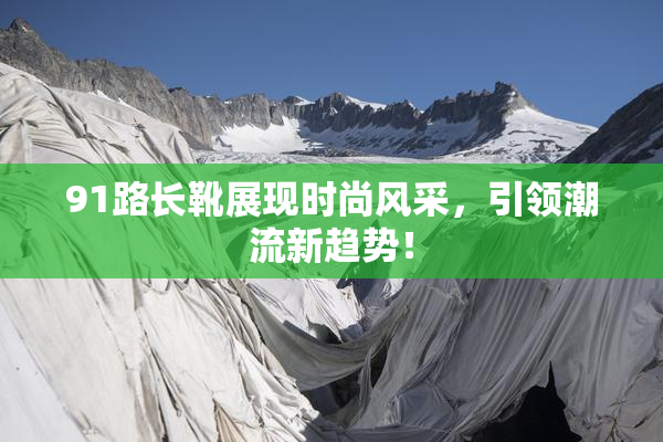 91路长靴展现时尚风采，引领潮流新趋势！