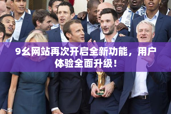9幺网站再次开启全新功能，用户体验全面升级！