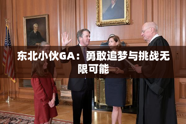 东北小伙GA：勇敢追梦与挑战无限可能