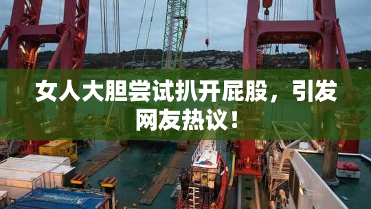 女人大胆尝试扒开屁股，引发网友热议！