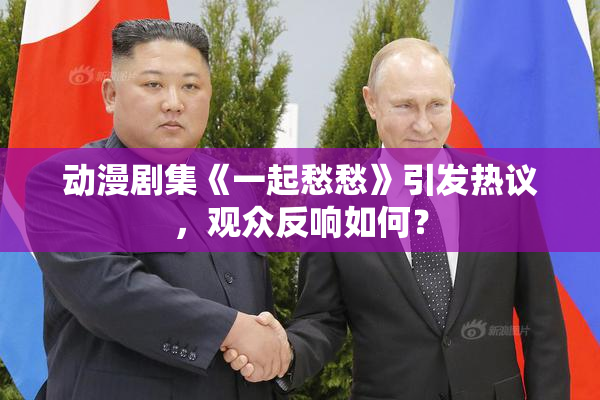 动漫剧集《一起愁愁》引发热议，观众反响如何？