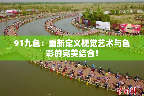 91九色：重新定义视觉艺术与色彩的完美结合！