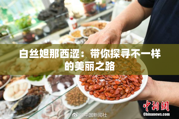 白丝妲那西涩：带你探寻不一样的美丽之路