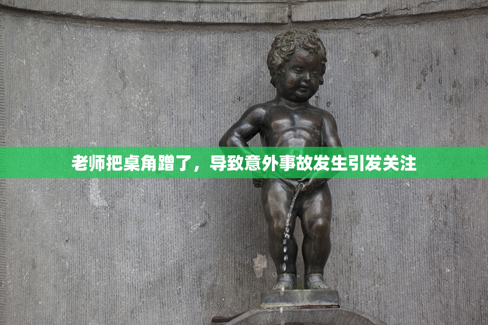 老师把桌角蹭了，导致意外事故发生引发关注