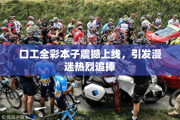 口工全彩本子震撼上线，引发漫迷热烈追捧
