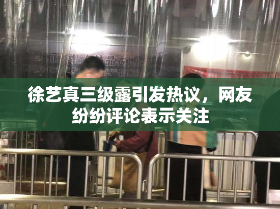 徐艺真三级露引发热议，网友纷纷评论表示关注
