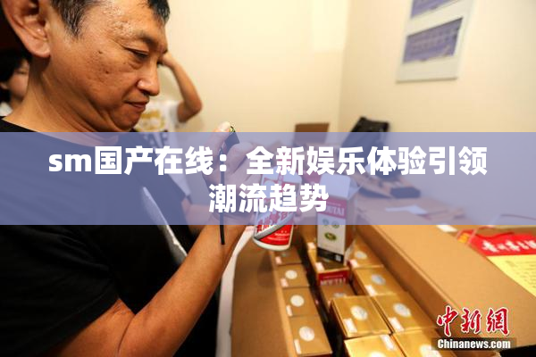 sm国产在线：全新娱乐体验引领潮流趋势