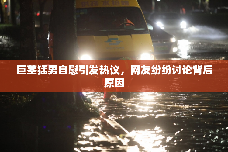 巨茎猛男自慰引发热议，网友纷纷讨论背后原因