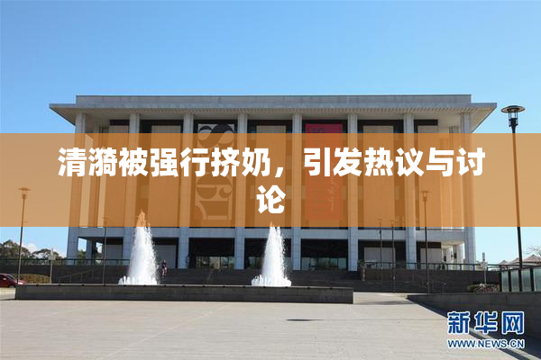 清漪被强行挤奶，引发热议与讨论