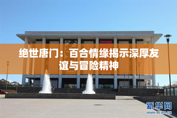绝世唐门：百合情缘揭示深厚友谊与冒险精神