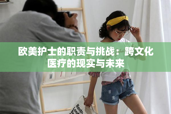 欧美护士的职责与挑战：跨文化医疗的现实与未来