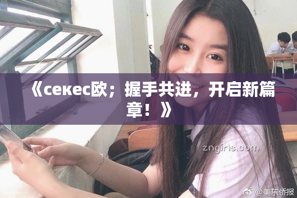 《ceкес欧；握手共进，开启新篇章！》