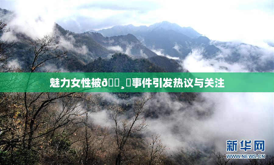 魅力女性被🌸‌事件引发热议与关注