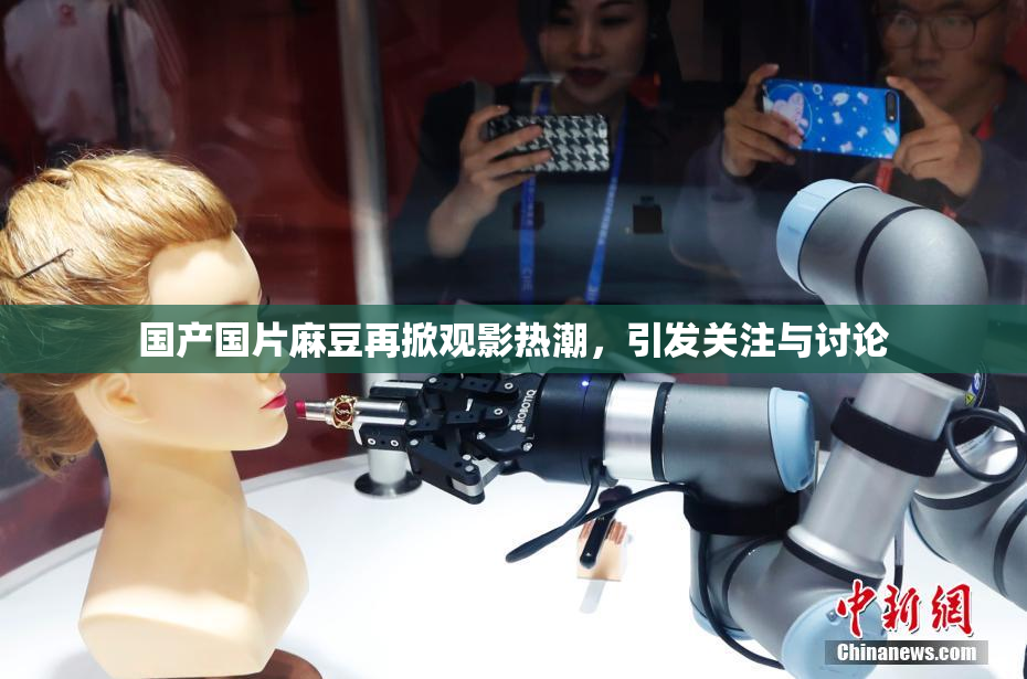 国产国片麻豆再掀观影热潮，引发关注与讨论