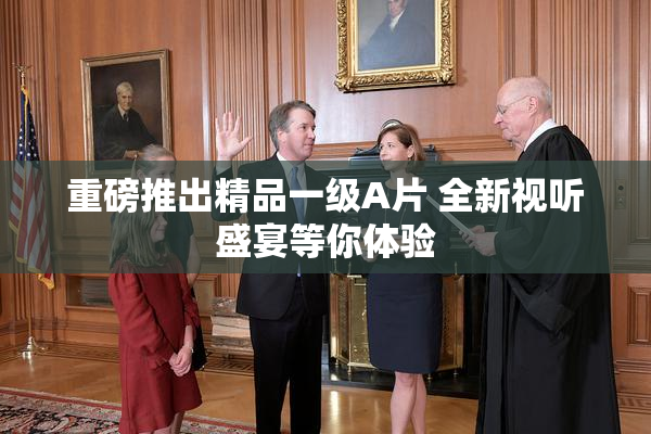 重磅推出精品一级A片 全新视听盛宴等你体验