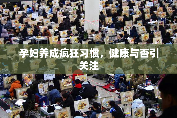 孕妇养成疯狂习惯，健康与否引关注