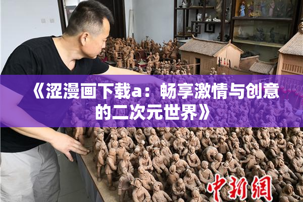 《涩漫画下载a：畅享激情与创意的二次元世界》