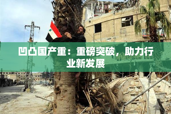 凹凸国产重：重磅突破，助力行业新发展