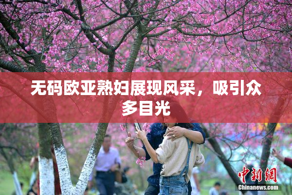 无码欧亚熟妇展现风采，吸引众多目光