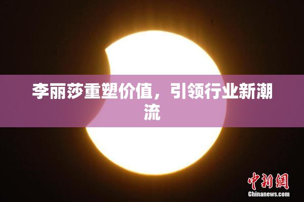 李丽莎重塑价值，引领行业新潮流