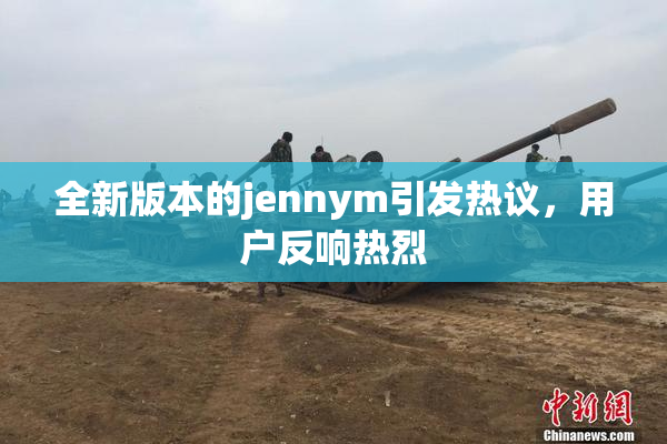 全新版本的jennym引发热议，用户反响热烈
