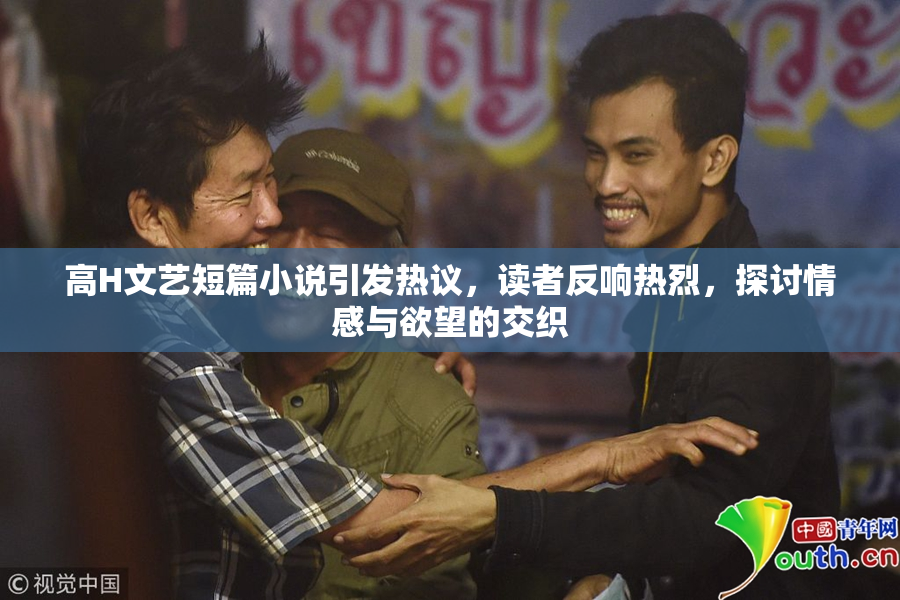 高H文艺短篇小说引发热议，读者反响热烈，探讨情感与欲望的交织