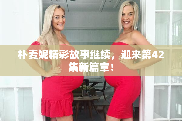 朴麦妮精彩故事继续，迎来第42集新篇章！