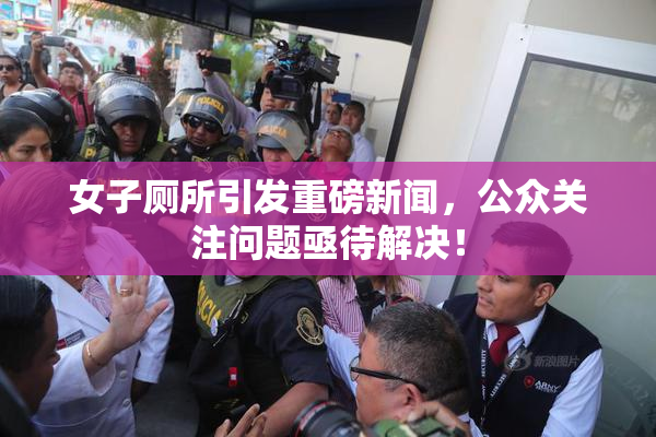 女子厕所引发重磅新闻，公众关注问题亟待解决！