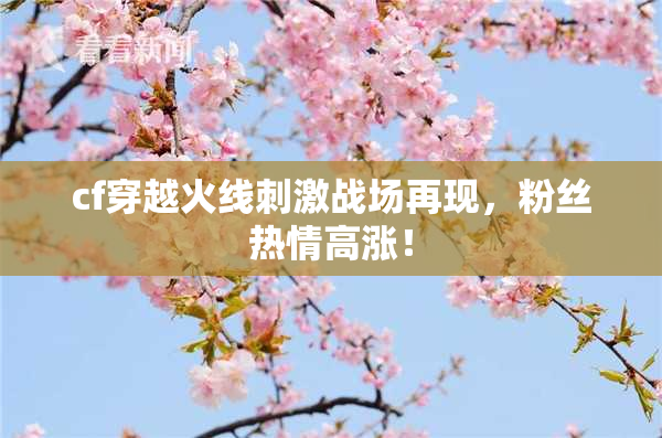 cf穿越火线刺激战场再现，粉丝热情高涨！