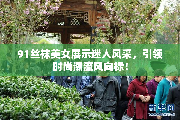 91丝袜美女展示迷人风采，引领时尚潮流风向标！