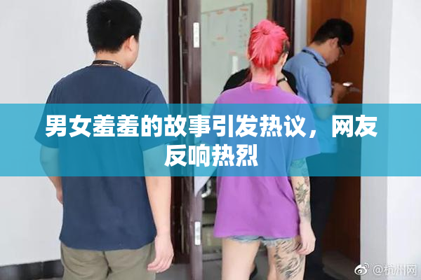 男女羞羞的故事引发热议，网友反响热烈