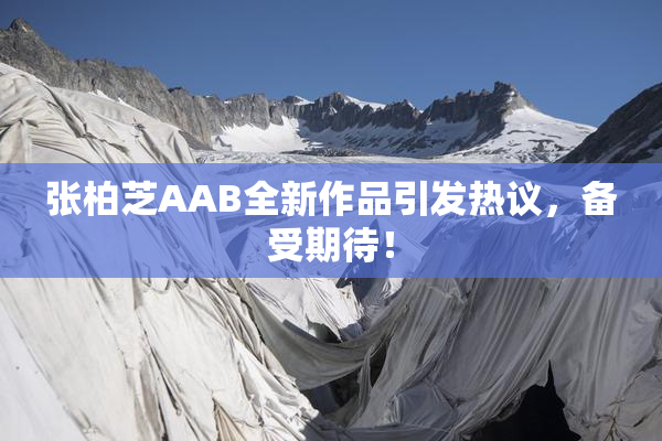 张柏芝AAB全新作品引发热议，备受期待！