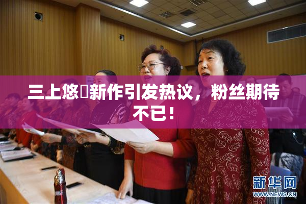 三上悠亜新作引发热议，粉丝期待不已！