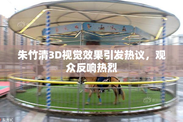 朱竹清3D视觉效果引发热议，观众反响热烈