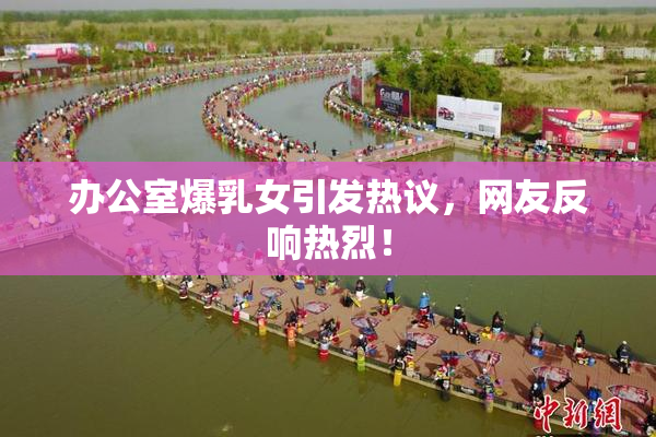 办公室爆乳女引发热议，网友反响热烈！