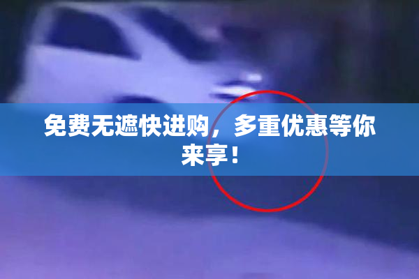 免费无遮快进购，多重优惠等你来享！
