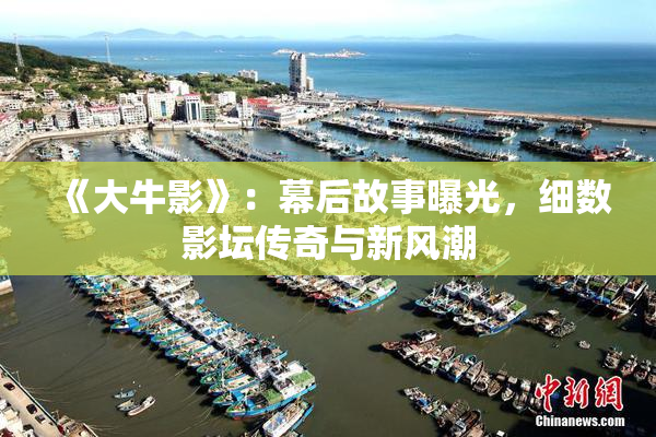 《大牛影》：幕后故事曝光，细数影坛传奇与新风潮